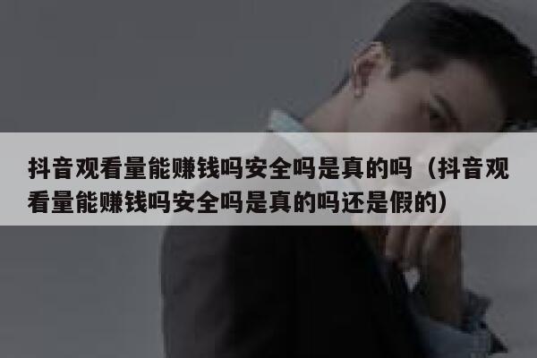 抖音观看量能赚钱吗安全吗是真的吗(抖音观看量能赚钱吗安全吗是真的吗还是假的) 第1张 抖音观看量能赚钱吗安全吗是真的吗(抖音观看量能赚钱吗安全吗是真的吗还是假的) 第1张