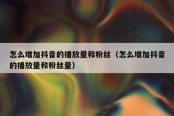 怎么增加抖音的播放量和粉丝（怎么增加抖音的播放量和粉丝量） 第1张