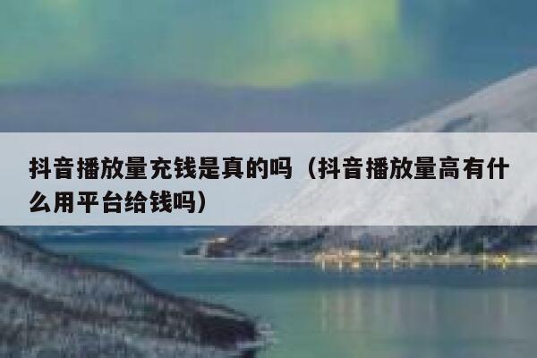 抖音播放量充钱是真的吗（抖音播放量高有什么用平台给钱吗） 第1张