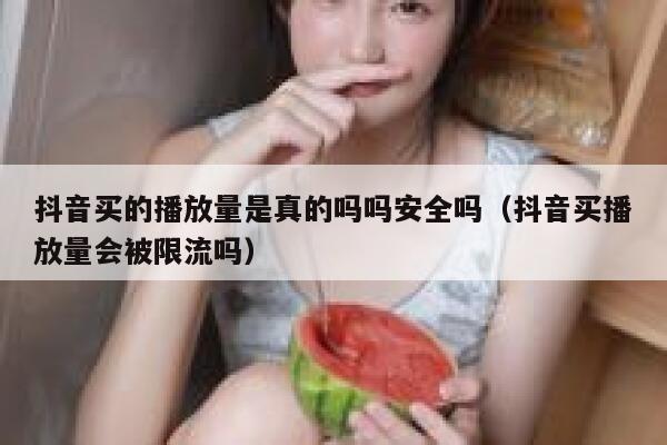 抖音买的播放量是真的吗吗安全吗（抖音买播放量会被限流吗） 第1张