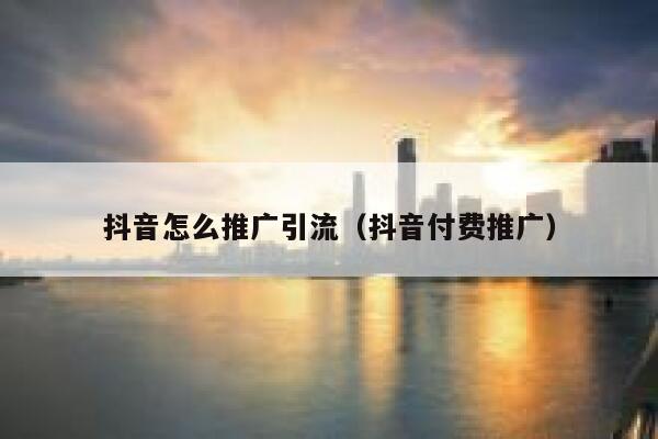 抖音怎么推广引流（抖音付费推广） 第1张