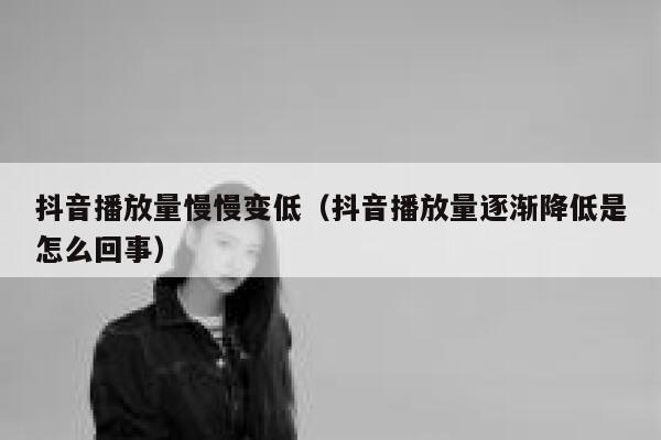 抖音播放量慢慢变低（抖音播放量逐渐降低是怎么回事） 第1张