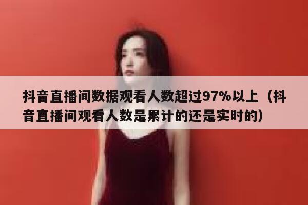 抖音直播间数据观看人数超过97%以上（抖音直播间观看人数是累计的还是实时的） 第1张