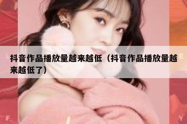 抖音作品播放量越来越低（抖音作品播放量越来越低了） 第1张