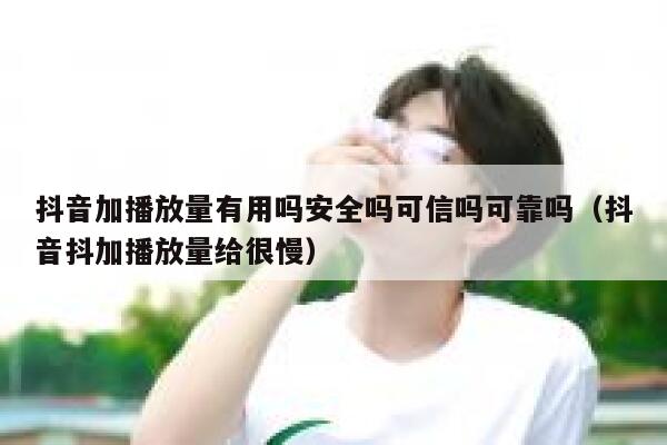 抖音加播放量有用吗安全吗可信吗可靠吗（抖音抖加播放量给很慢） 第1张