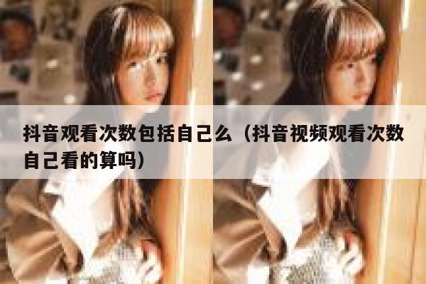 抖音观看次数包括自己么（抖音视频观看次数自己看的算吗） 第1张