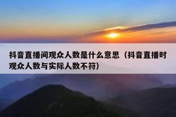 抖音直播间观众人数是什么意思（抖音直播时观众人数与实际人数不符） 第1张