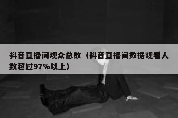 抖音直播间观众总数(抖音直播间数据观看人数超过97%以上) 第1张 抖音直播间观众总数(抖音直播间数据观看人数超过97%以上) 第1张