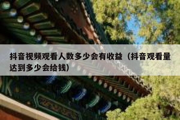 抖音视频观看人数多少会有收益(抖音观看量达到多少会给钱) 第1张 抖音视频观看人数多少会有收益(抖音观看量达到多少会给钱) 第1张