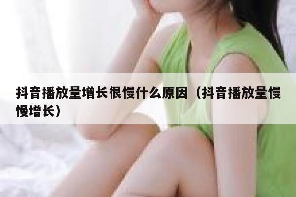 抖音播放量增长很慢什么原因（抖音播放量慢慢增长） 第1张