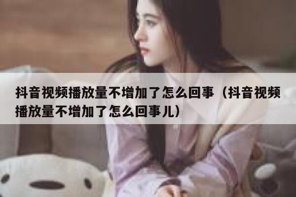 抖音视频播放量不增加了怎么回事(抖音视频播放量不增加了怎么回事儿) 第1张 抖音视频播放量不增加了怎么回事(抖音视频播放量不增加了怎么回事儿) 第1张