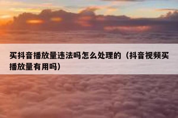 买抖音播放量违法吗怎么处理的（抖音视频买播放量有用吗） 第1张