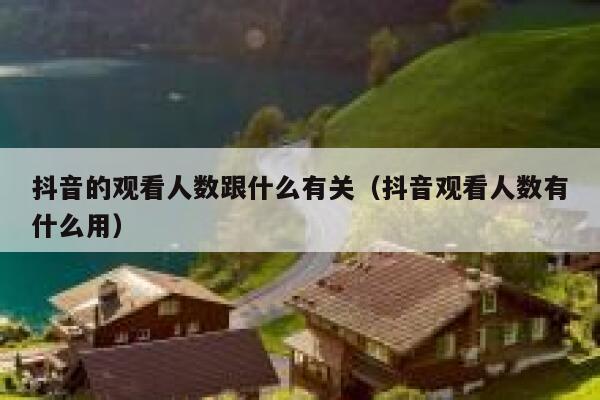 抖音的观看人数跟什么有关(抖音观看人数有什么用) 第1张 抖音的观看人数跟什么有关(抖音观看人数有什么用) 第1张