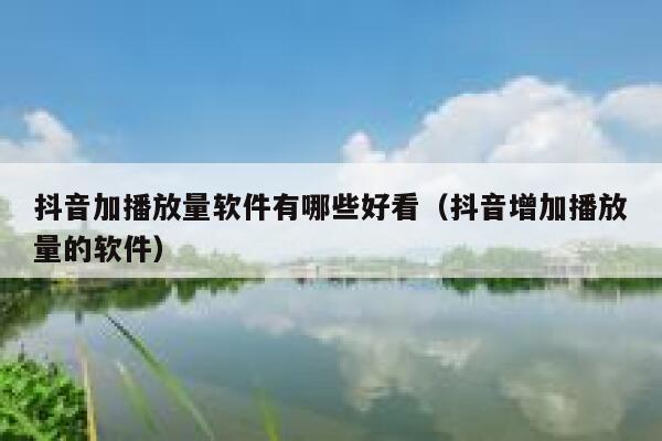 抖音加播放量软件有哪些好看（抖音增加播放量的软件） 第1张