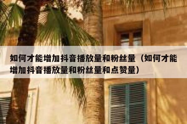 如何才能增加抖音播放量和粉丝量（如何才能增加抖音播放量和粉丝量和点赞量） 第1张