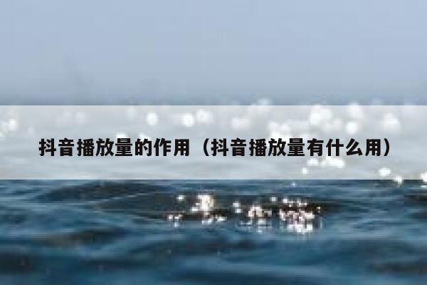 抖音播放量的作用（抖音播放量有什么用） 第1张
