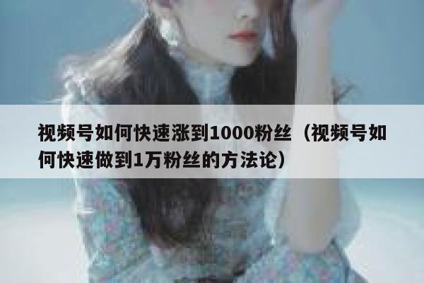 视频号如何快速涨到1000粉丝(视频号如何快速做到1万粉丝的方法论) 第1张 视频号如何快速涨到1000粉丝(视频号如何快速做到1万粉丝的方法论) 第1张