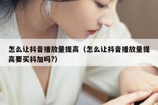 怎么让抖音播放量提高(怎么让抖音播放量提高要买抖加吗?) 第1张 怎么让抖音播放量提高(怎么让抖音播放量提高要买抖加吗?) 第1张