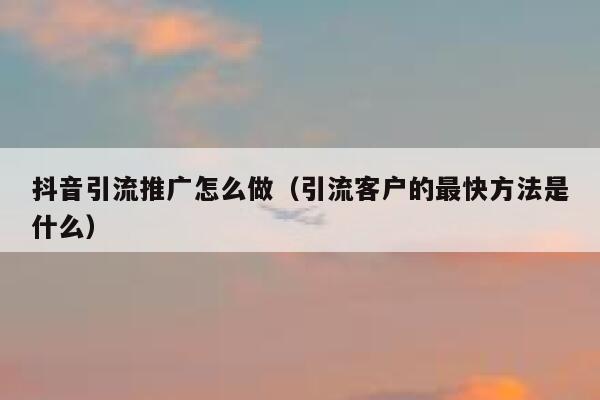 抖音引流推广怎么做(引流客户的最快方法是什么) 第1张 抖音引流推广怎么做(引流客户的最快方法是什么) 第1张