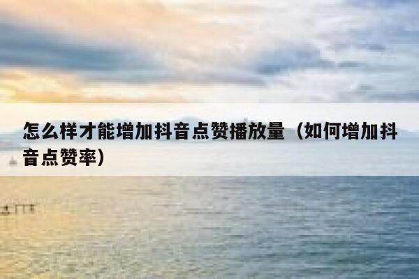 怎么样才能增加抖音点赞播放量(如何增加抖音点赞率) 第1张 怎么样才能增加抖音点赞播放量(如何增加抖音点赞率) 第1张