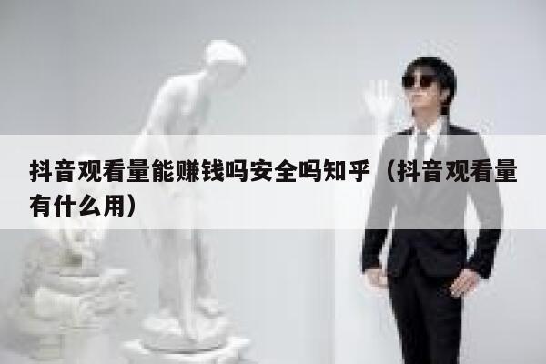抖音观看量能赚钱吗安全吗知乎(抖音观看量有什么用) 第1张 抖音观看量能赚钱吗安全吗知乎(抖音观看量有什么用) 第1张