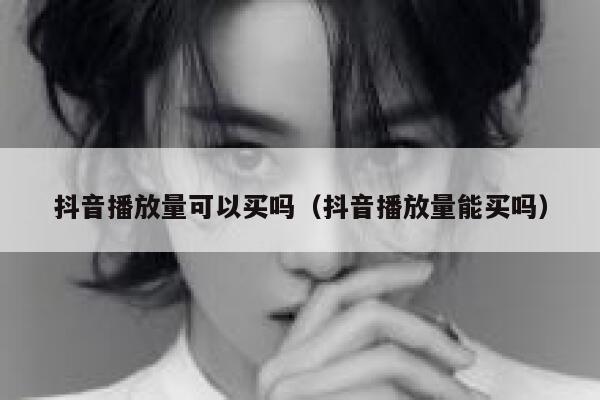 抖音播放量可以买吗(抖音播放量能买吗) 第1张 抖音播放量可以买吗(抖音播放量能买吗) 第1张