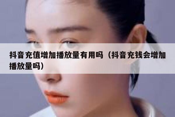 抖音充值增加播放量有用吗(抖音充钱会增加播放量吗) 第1张 抖音充值增加播放量有用吗(抖音充钱会增加播放量吗) 第1张