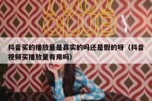 抖音买的播放量是真实的吗还是假的呀（抖音视频买播放量有用吗） 第1张