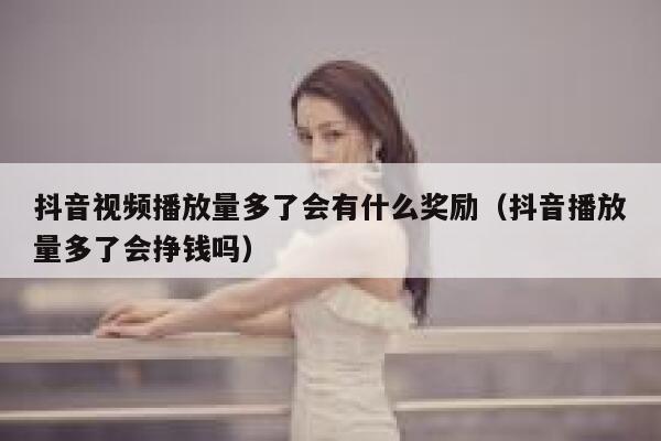 抖音视频播放量多了会有什么奖励（抖音播放量多了会挣钱吗） 第1张