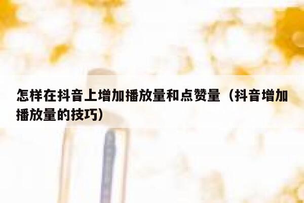怎样在抖音上增加播放量和点赞量(抖音增加播放量的技巧) 第1张 怎样在抖音上增加播放量和点赞量(抖音增加播放量的技巧) 第1张