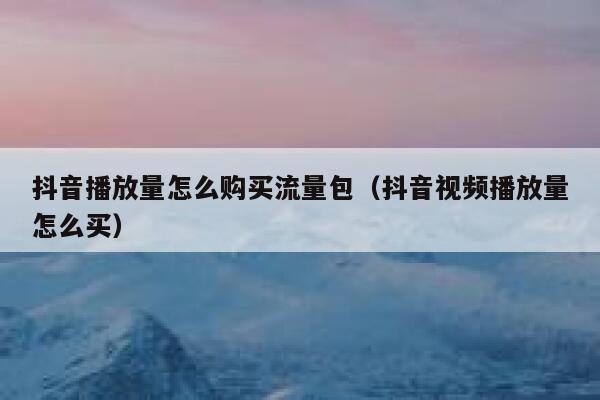 抖音播放量怎么购买流量包（抖音视频播放量怎么买） 第1张