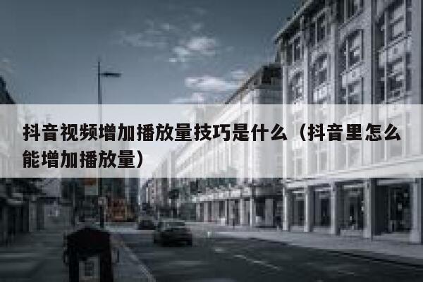 抖音视频增加播放量技巧是什么（抖音里怎么能增加播放量） 第1张