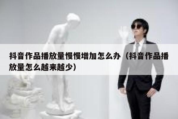 抖音作品播放量慢慢增加怎么办(抖音作品播放量怎么越来越少) 第1张 抖音作品播放量慢慢增加怎么办(抖音作品播放量怎么越来越少) 第1张