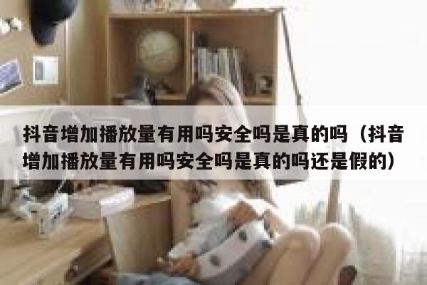 抖音增加播放量有用吗安全吗是真的吗(抖音增加播放量有用吗安全吗是真的吗还是假的) 第1张 抖音增加播放量有用吗安全吗是真的吗(抖音增加播放量有用吗安全吗是真的吗还是假的) 第1张