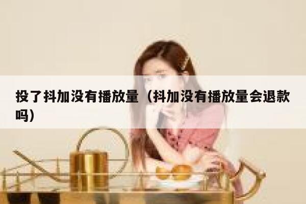 投了抖加没有播放量(抖加没有播放量会退款吗) 第1张 投了抖加没有播放量(抖加没有播放量会退款吗) 第1张