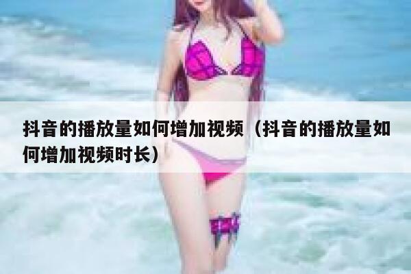 抖音的播放量如何增加视频（抖音的播放量如何增加视频时长） 第1张