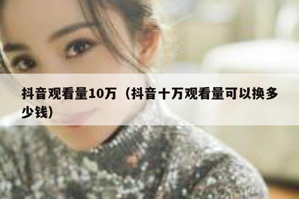 抖音观看量10万(抖音十万观看量可以换多少钱) 第1张 抖音观看量10万(抖音十万观看量可以换多少钱) 第1张
