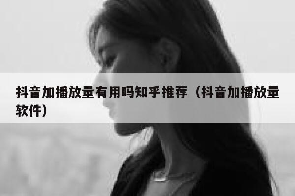 抖音加播放量有用吗知乎推荐(抖音加播放量软件) 第1张 抖音加播放量有用吗知乎推荐(抖音加播放量软件) 第1张