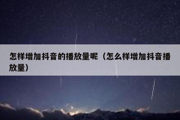 怎样增加抖音的播放量呢(怎么样增加抖音播放量) 第1张 怎样增加抖音的播放量呢(怎么样增加抖音播放量) 第1张