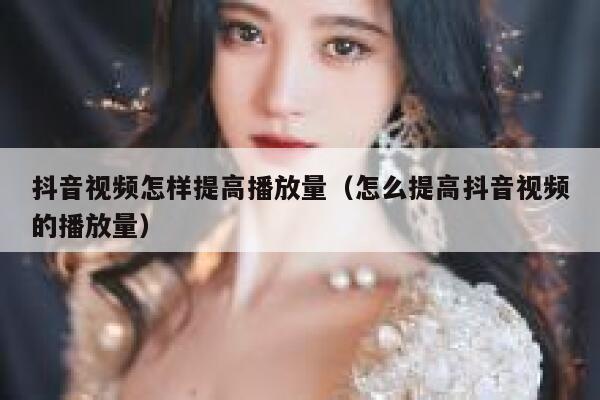 抖音视频怎样提高播放量（怎么提高抖音视频的播放量） 第1张