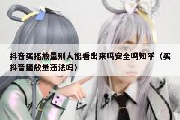 抖音买播放量别人能看出来吗安全吗知乎(买抖音播放量违法吗) 第1张 抖音买播放量别人能看出来吗安全吗知乎(买抖音播放量违法吗) 第1张