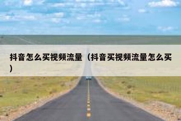抖音怎么买视频流量(抖音买视频流量怎么买) 第1张 抖音怎么买视频流量(抖音买视频流量怎么买) 第1张