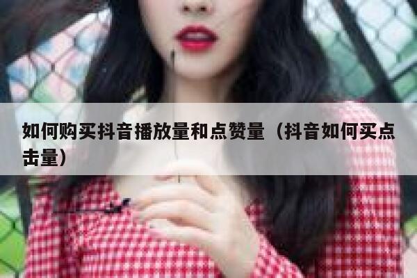 如何购买抖音播放量和点赞量（抖音如何买点击量） 第1张