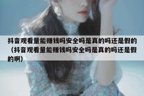 抖音观看量能赚钱吗安全吗是真的吗还是假的（抖音观看量能赚钱吗安全吗是真的吗还是假的啊） 第1张
