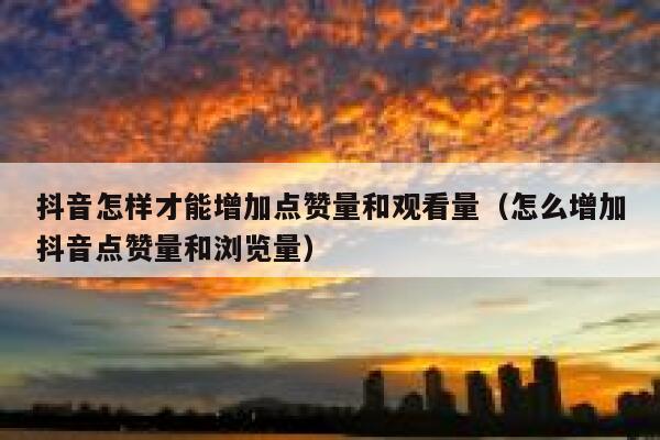 抖音怎样才能增加点赞量和观看量（怎么增加抖音点赞量和浏览量） 第1张