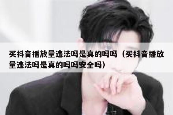 买抖音播放量违法吗是真的吗吗（买抖音播放量违法吗是真的吗吗安全吗） 第1张