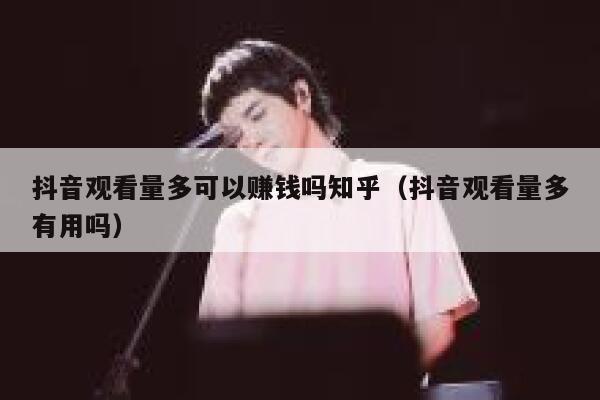抖音观看量多可以赚钱吗知乎（抖音观看量多有用吗） 第1张