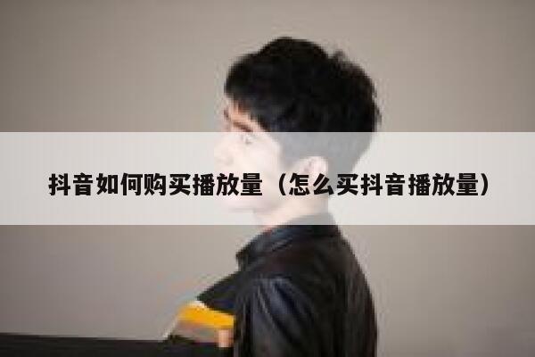 抖音如何购买播放量（怎么买抖音播放量） 第1张