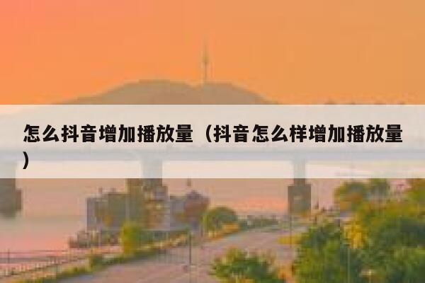 怎么抖音增加播放量（抖音怎么样增加播放量） 第1张
