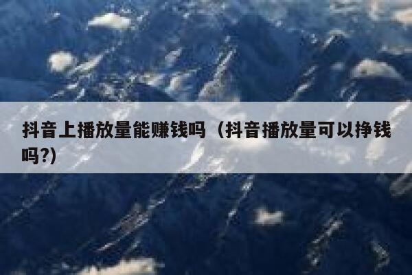 抖音上播放量能赚钱吗（抖音播放量可以挣钱吗?） 第1张